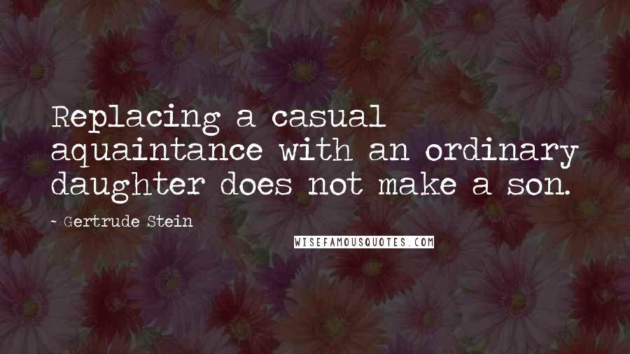 Gertrude Stein Quotes: Replacing a casual aquaintance with an ordinary daughter does not make a son.