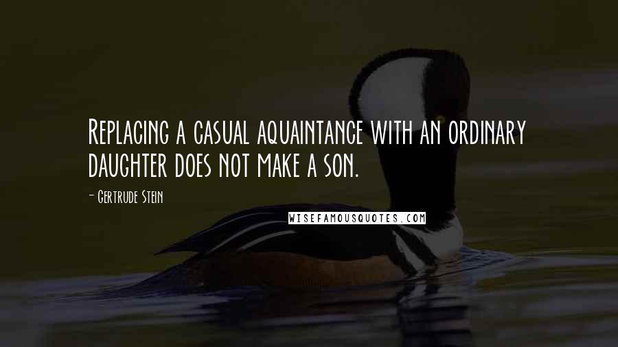 Gertrude Stein Quotes: Replacing a casual aquaintance with an ordinary daughter does not make a son.