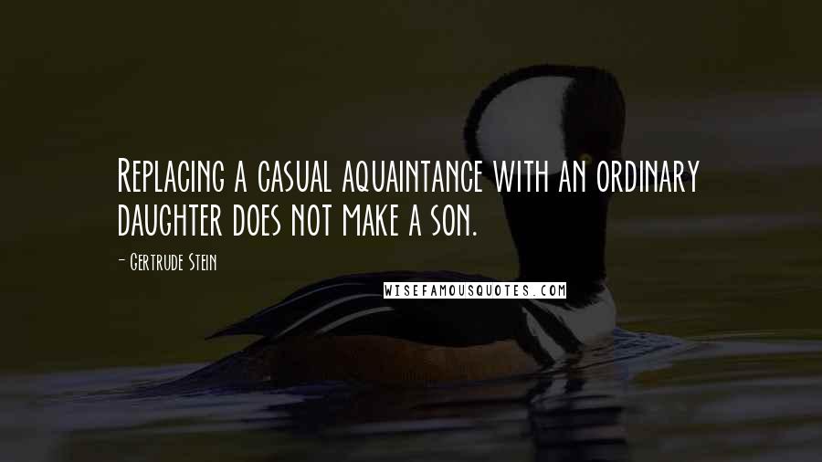 Gertrude Stein Quotes: Replacing a casual aquaintance with an ordinary daughter does not make a son.