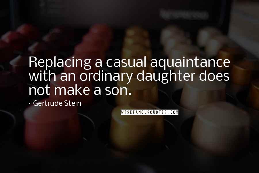 Gertrude Stein Quotes: Replacing a casual aquaintance with an ordinary daughter does not make a son.