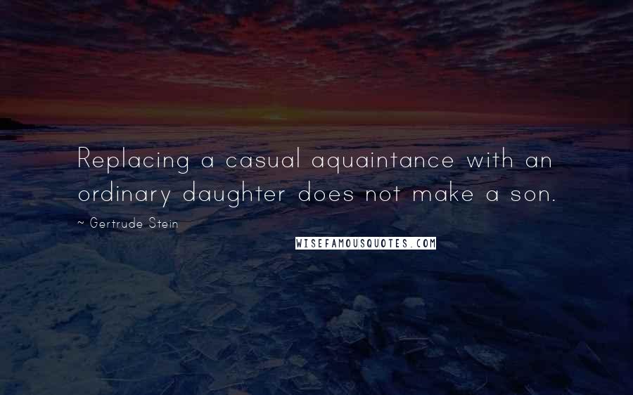 Gertrude Stein Quotes: Replacing a casual aquaintance with an ordinary daughter does not make a son.