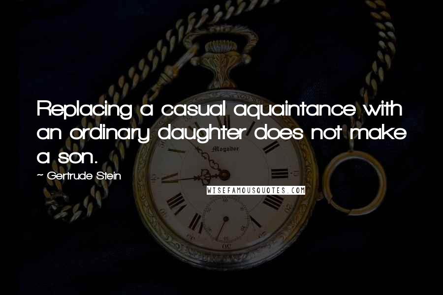 Gertrude Stein Quotes: Replacing a casual aquaintance with an ordinary daughter does not make a son.