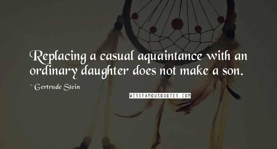 Gertrude Stein Quotes: Replacing a casual aquaintance with an ordinary daughter does not make a son.