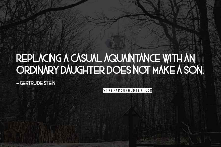 Gertrude Stein Quotes: Replacing a casual aquaintance with an ordinary daughter does not make a son.