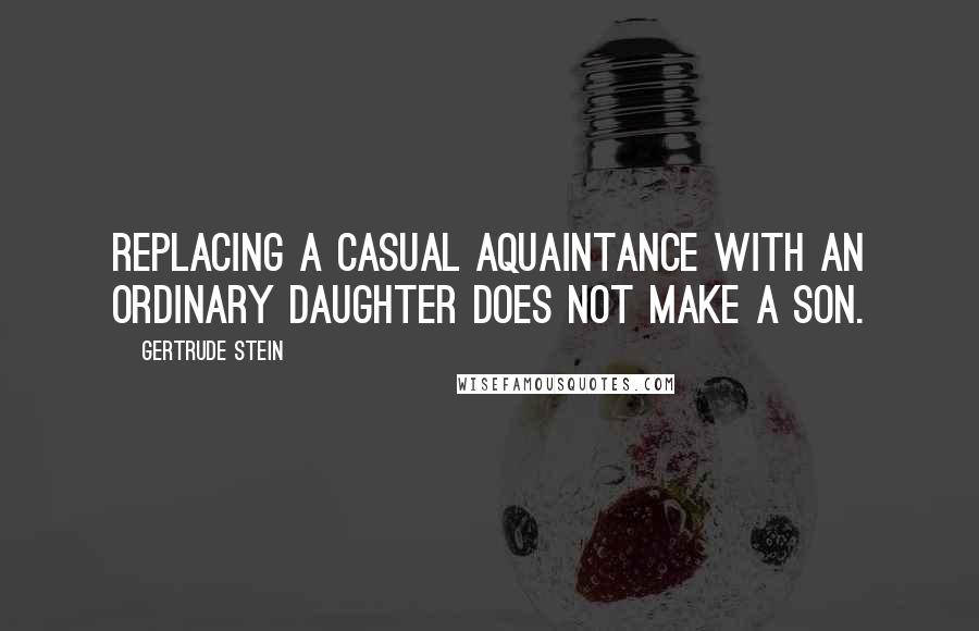 Gertrude Stein Quotes: Replacing a casual aquaintance with an ordinary daughter does not make a son.