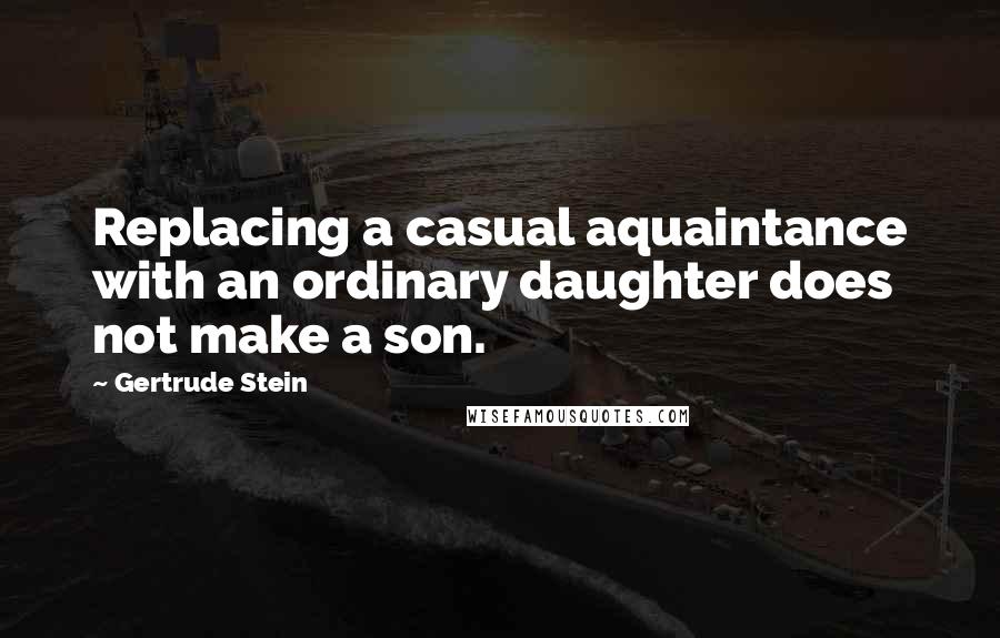 Gertrude Stein Quotes: Replacing a casual aquaintance with an ordinary daughter does not make a son.