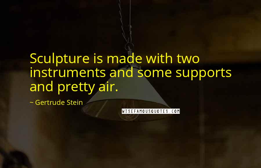 Gertrude Stein Quotes: Sculpture is made with two instruments and some supports and pretty air.