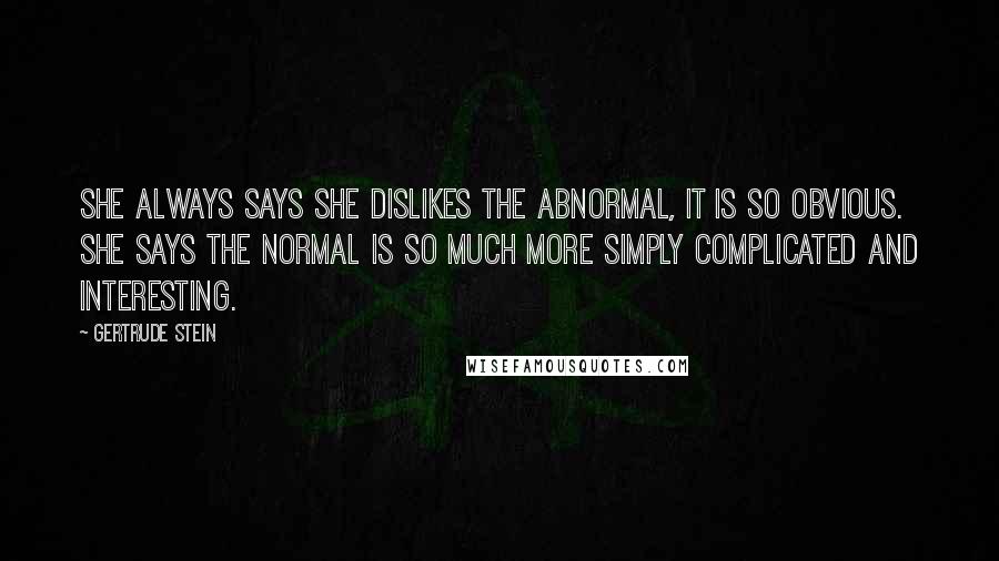 Gertrude Stein Quotes: She always says she dislikes the abnormal, it is so obvious. She says the normal is so much more simply complicated and interesting.