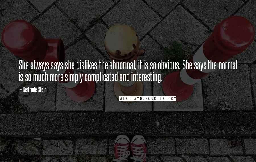 Gertrude Stein Quotes: She always says she dislikes the abnormal, it is so obvious. She says the normal is so much more simply complicated and interesting.