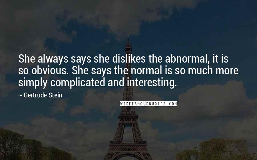 Gertrude Stein Quotes: She always says she dislikes the abnormal, it is so obvious. She says the normal is so much more simply complicated and interesting.