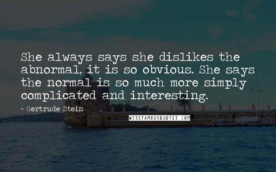 Gertrude Stein Quotes: She always says she dislikes the abnormal, it is so obvious. She says the normal is so much more simply complicated and interesting.