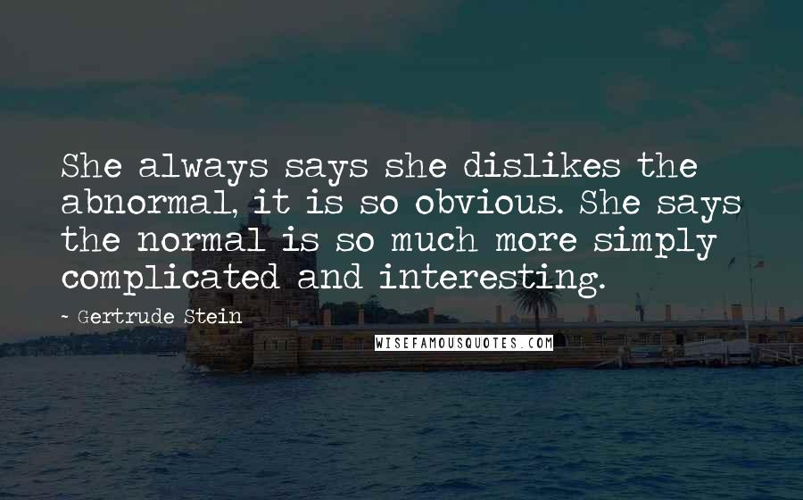 Gertrude Stein Quotes: She always says she dislikes the abnormal, it is so obvious. She says the normal is so much more simply complicated and interesting.