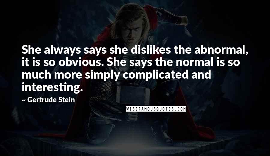 Gertrude Stein Quotes: She always says she dislikes the abnormal, it is so obvious. She says the normal is so much more simply complicated and interesting.