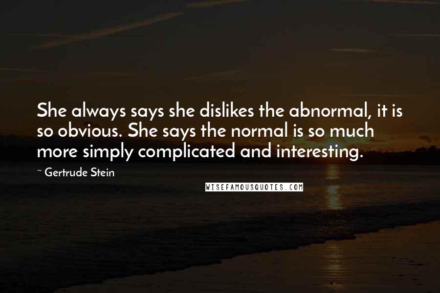 Gertrude Stein Quotes: She always says she dislikes the abnormal, it is so obvious. She says the normal is so much more simply complicated and interesting.