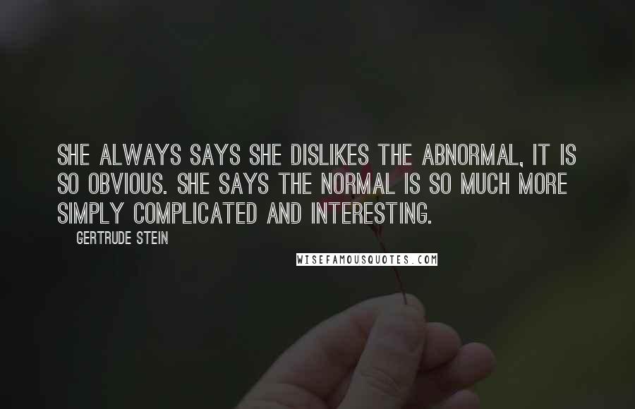 Gertrude Stein Quotes: She always says she dislikes the abnormal, it is so obvious. She says the normal is so much more simply complicated and interesting.