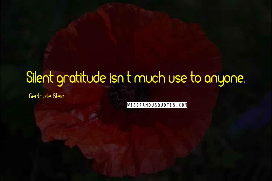 Gertrude Stein Quotes: Silent gratitude isn't much use to anyone.