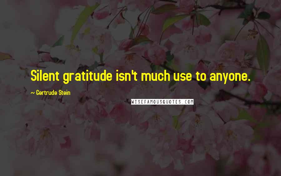 Gertrude Stein Quotes: Silent gratitude isn't much use to anyone.