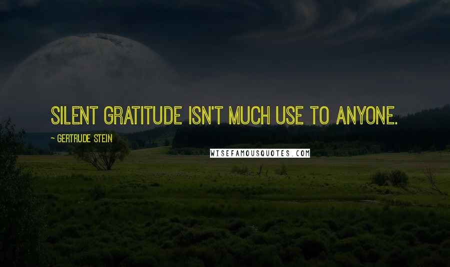 Gertrude Stein Quotes: Silent gratitude isn't much use to anyone.