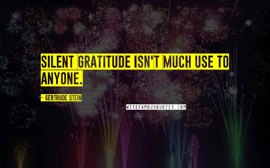 Gertrude Stein Quotes: Silent gratitude isn't much use to anyone.