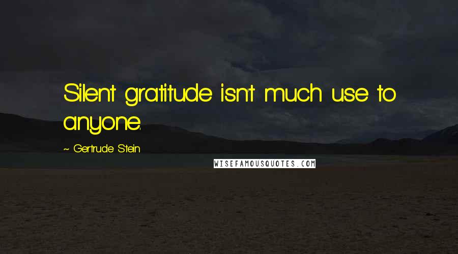 Gertrude Stein Quotes: Silent gratitude isn't much use to anyone.