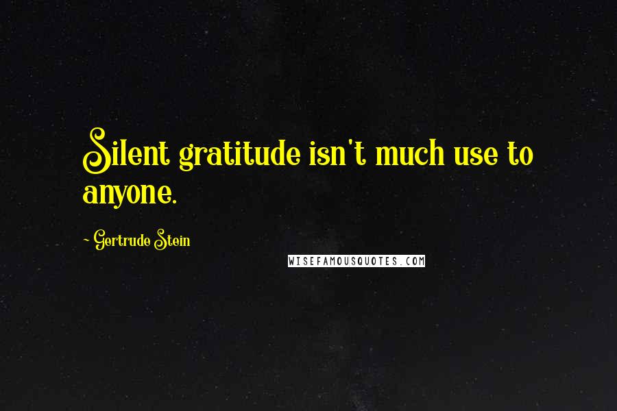 Gertrude Stein Quotes: Silent gratitude isn't much use to anyone.