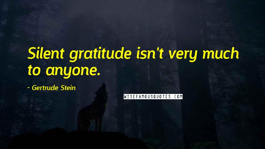 Gertrude Stein Quotes: Silent gratitude isn't very much to anyone.