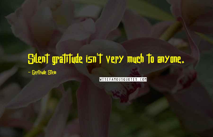 Gertrude Stein Quotes: Silent gratitude isn't very much to anyone.