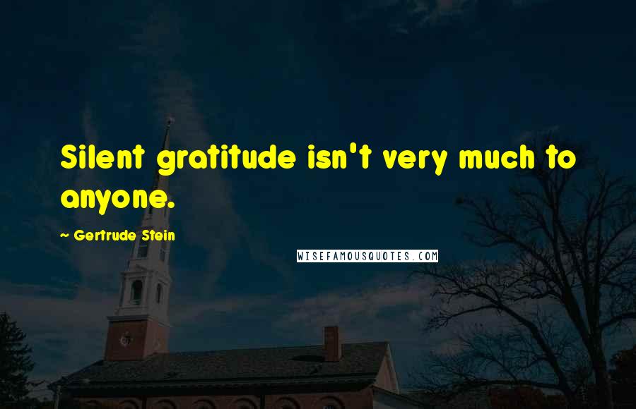 Gertrude Stein Quotes: Silent gratitude isn't very much to anyone.