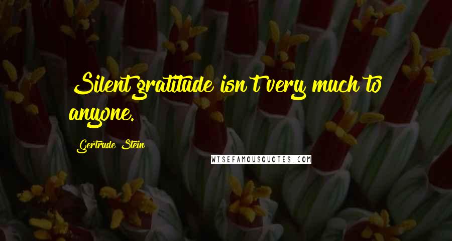 Gertrude Stein Quotes: Silent gratitude isn't very much to anyone.
