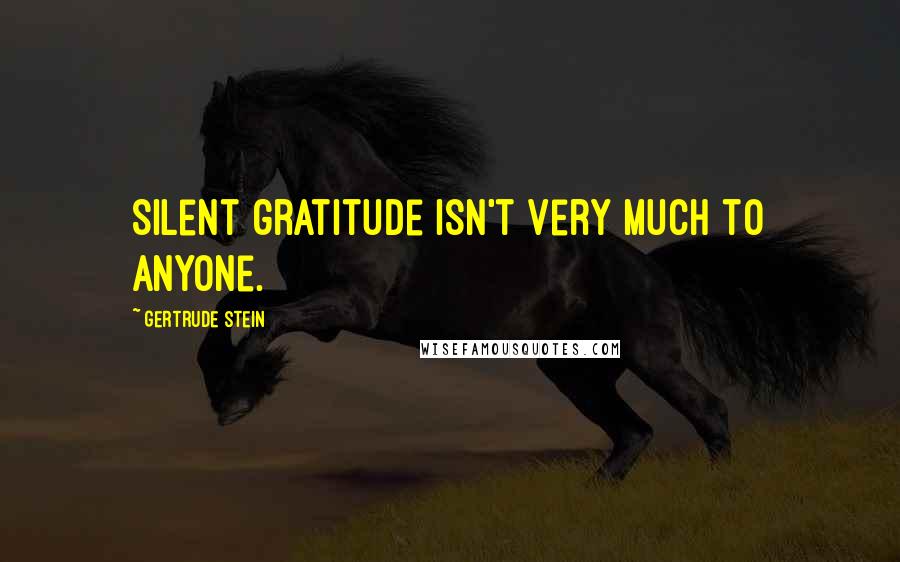 Gertrude Stein Quotes: Silent gratitude isn't very much to anyone.