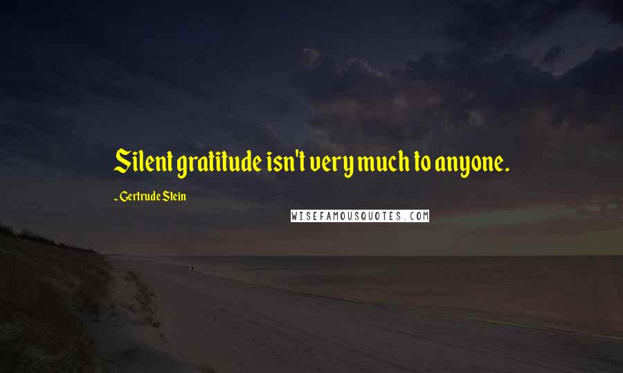 Gertrude Stein Quotes: Silent gratitude isn't very much to anyone.
