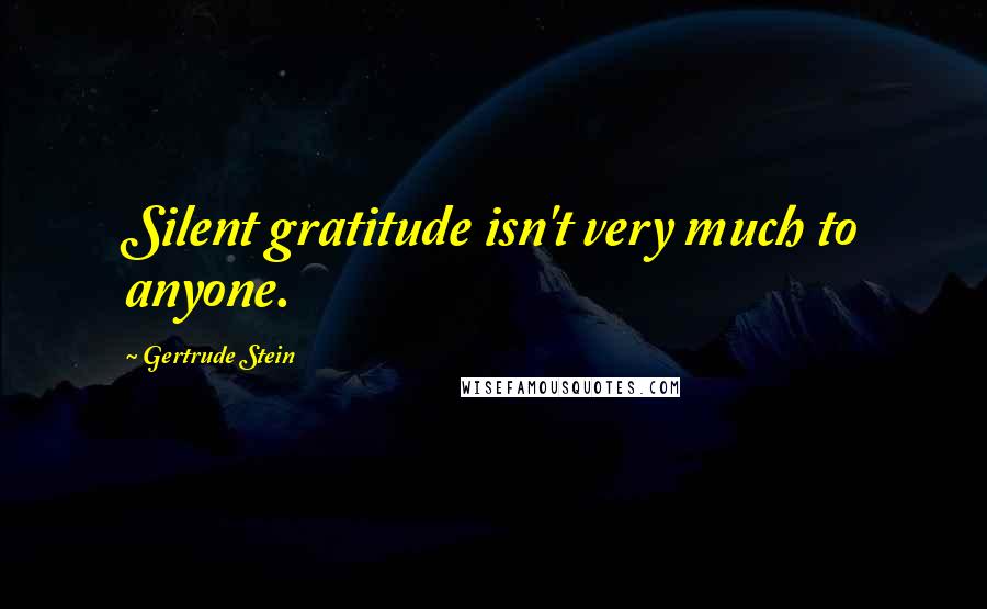 Gertrude Stein Quotes: Silent gratitude isn't very much to anyone.