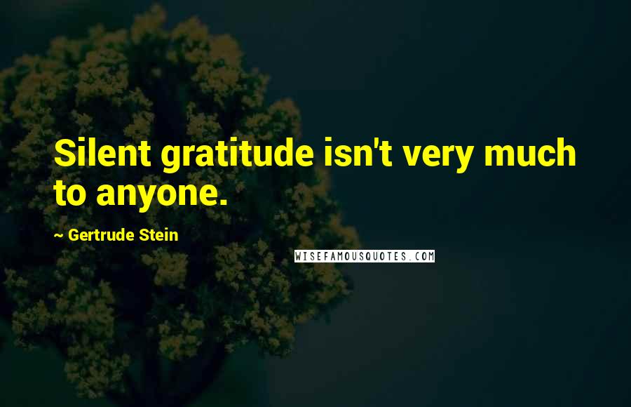 Gertrude Stein Quotes: Silent gratitude isn't very much to anyone.