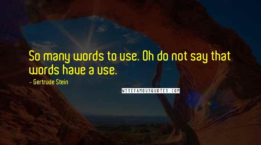 Gertrude Stein Quotes: So many words to use. Oh do not say that words have a use.