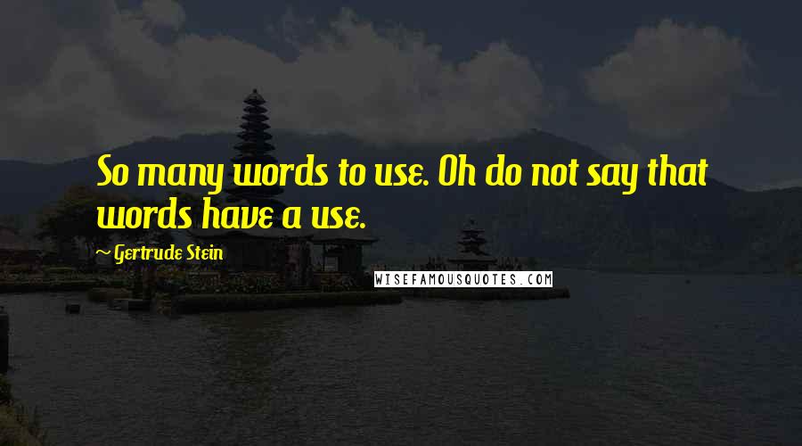 Gertrude Stein Quotes: So many words to use. Oh do not say that words have a use.