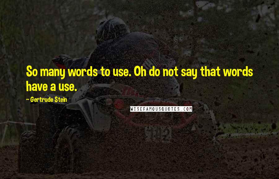 Gertrude Stein Quotes: So many words to use. Oh do not say that words have a use.