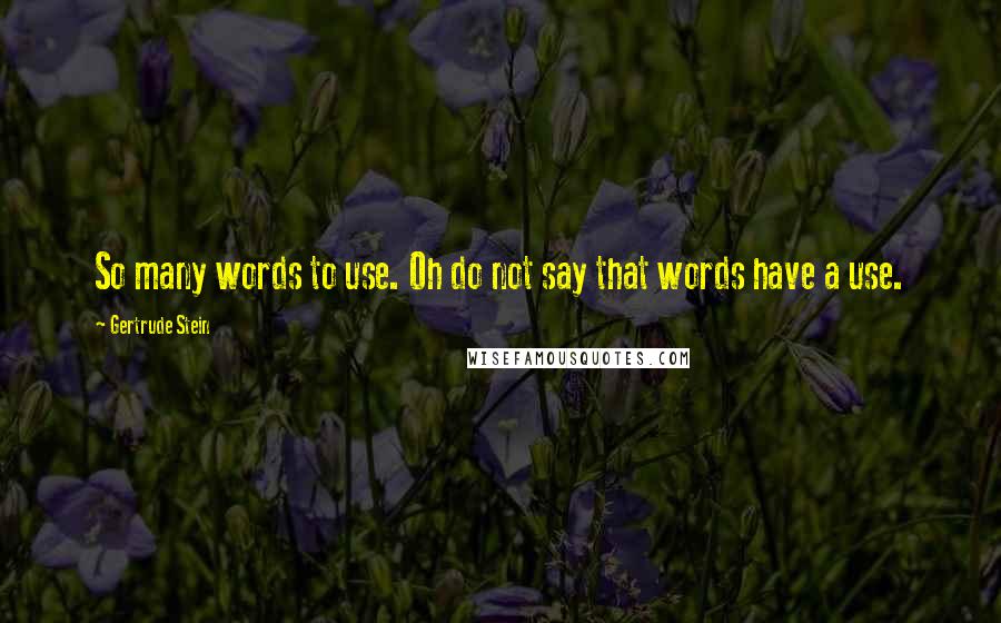 Gertrude Stein Quotes: So many words to use. Oh do not say that words have a use.