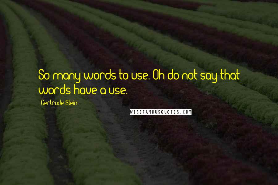 Gertrude Stein Quotes: So many words to use. Oh do not say that words have a use.