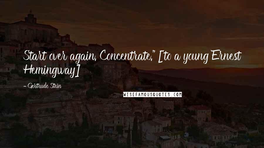 Gertrude Stein Quotes: Start over again. Concentrate." [to a young Ernest Hemingway]