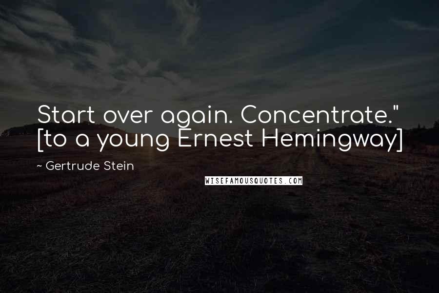 Gertrude Stein Quotes: Start over again. Concentrate." [to a young Ernest Hemingway]