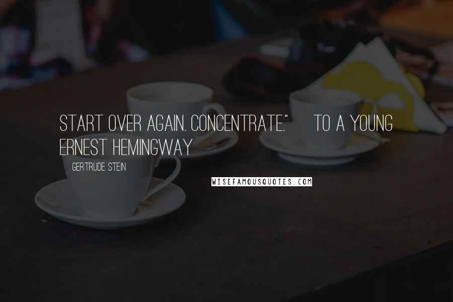 Gertrude Stein Quotes: Start over again. Concentrate." [to a young Ernest Hemingway]