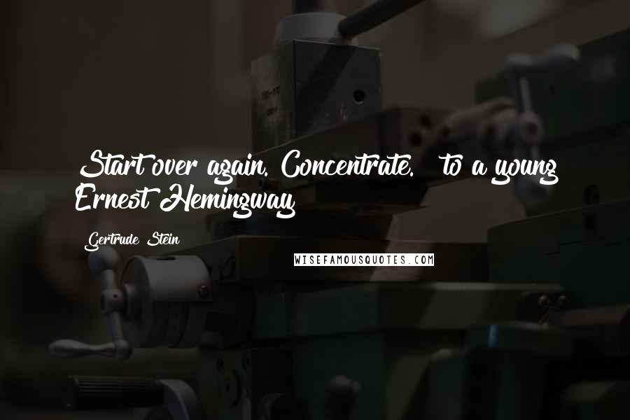 Gertrude Stein Quotes: Start over again. Concentrate." [to a young Ernest Hemingway]