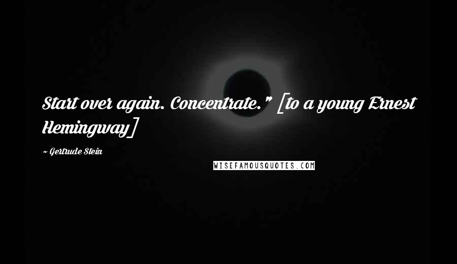 Gertrude Stein Quotes: Start over again. Concentrate." [to a young Ernest Hemingway]