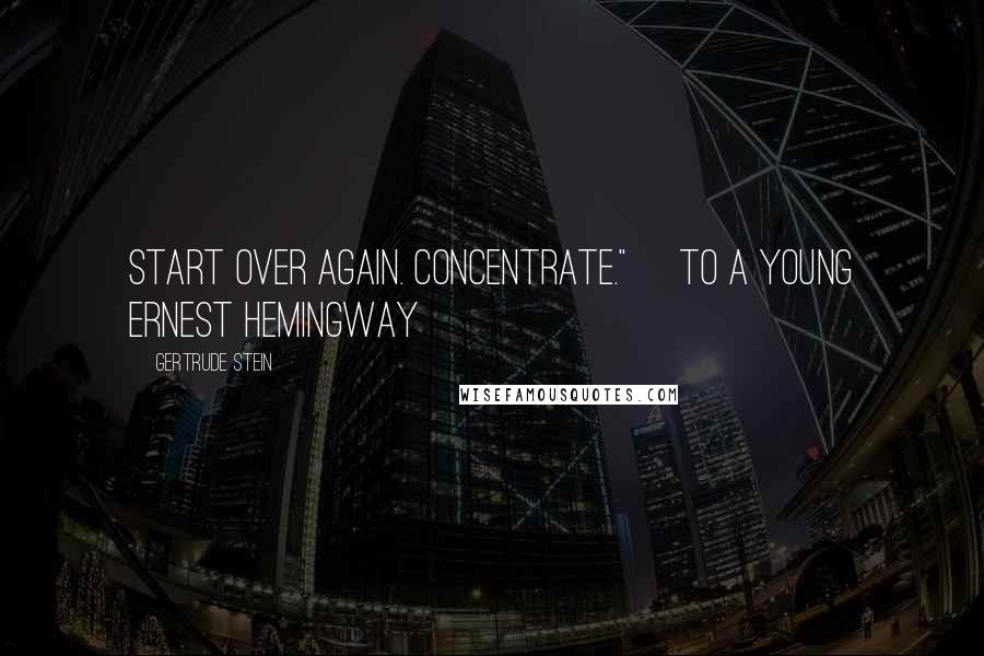 Gertrude Stein Quotes: Start over again. Concentrate." [to a young Ernest Hemingway]