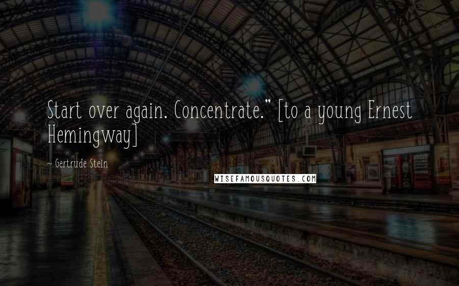 Gertrude Stein Quotes: Start over again. Concentrate." [to a young Ernest Hemingway]