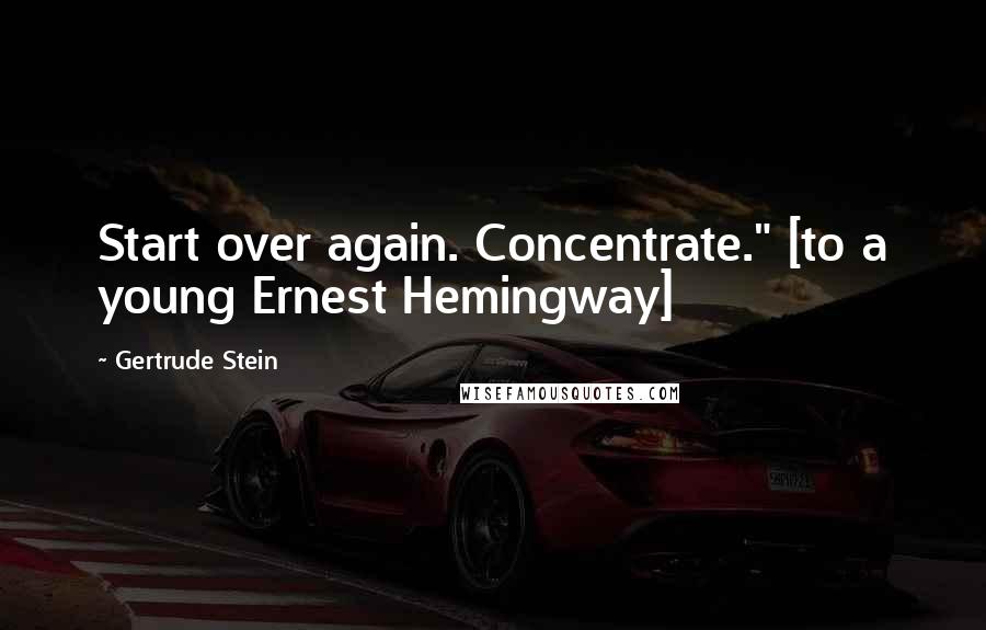 Gertrude Stein Quotes: Start over again. Concentrate." [to a young Ernest Hemingway]