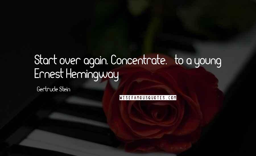 Gertrude Stein Quotes: Start over again. Concentrate." [to a young Ernest Hemingway]