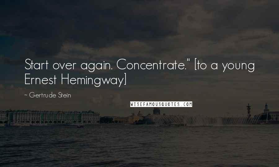 Gertrude Stein Quotes: Start over again. Concentrate." [to a young Ernest Hemingway]