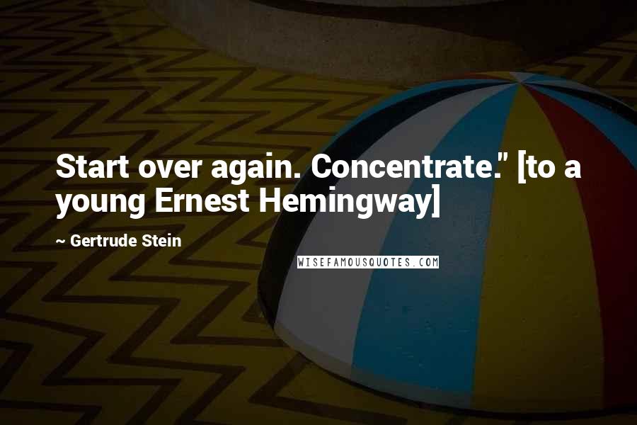 Gertrude Stein Quotes: Start over again. Concentrate." [to a young Ernest Hemingway]