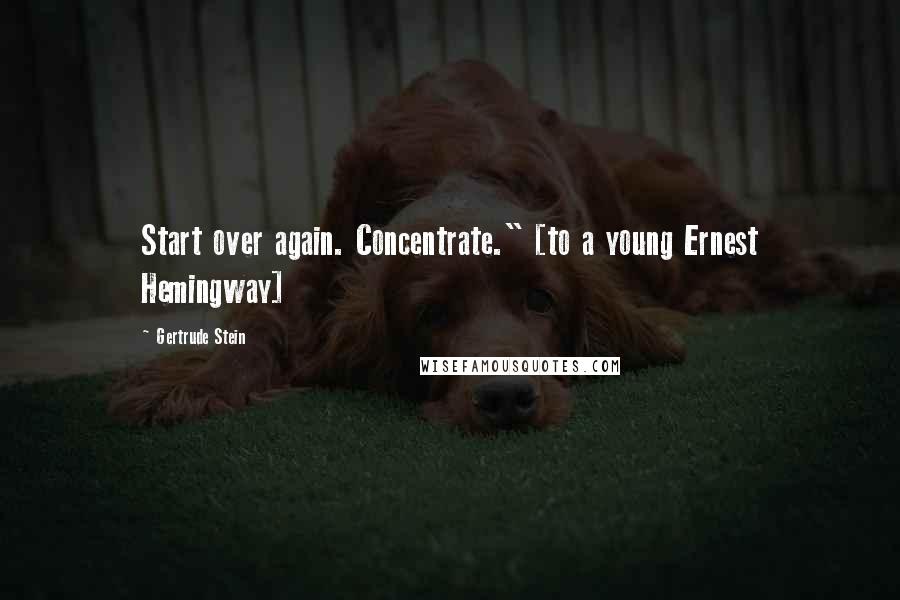 Gertrude Stein Quotes: Start over again. Concentrate." [to a young Ernest Hemingway]